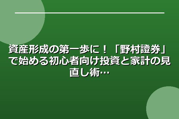 資産形成の第一歩に！「野村證券」で始める初心者向け投資と家計の見直し術