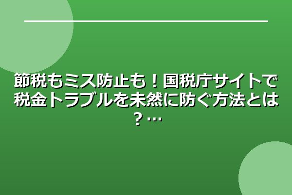 節税もミス防止も!国税庁サイトで税金トラブルを未然に防ぐ方法とは?