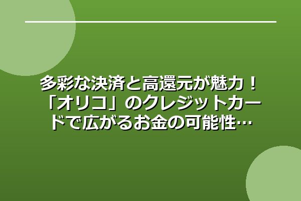 多彩な決済と高還元が魅力！「オリコ」のクレジットカードで広がるお金の可能性