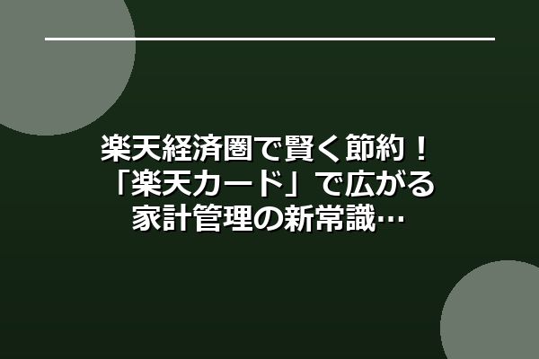 楽天経済圏で賢く節約！「楽天カード」で広がる家計管理の新常識