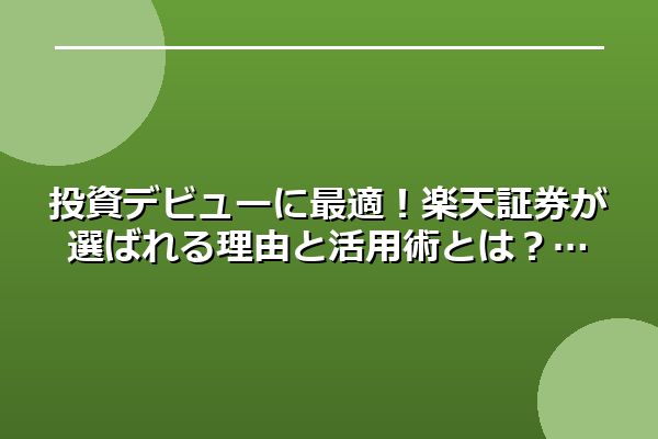 投資デビューに最適!楽天証券が選ばれる理由と活用術とは?