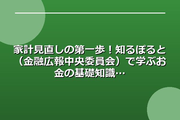 家計見直しの第一歩!知るぽると(金融広報中央委員会)で学ぶお金の基礎知識